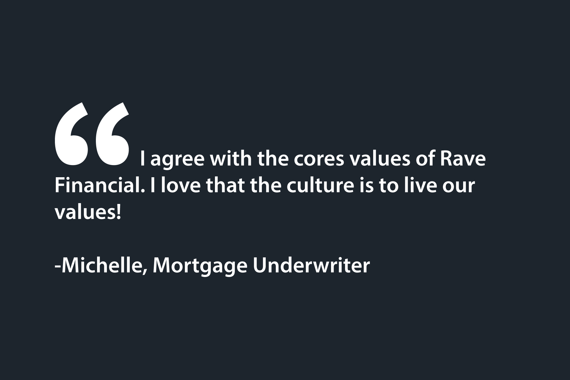 I agree with the cores values of Rave Financial. I love that the culture is to live our values! -Michelle, Mortgage Underwriter