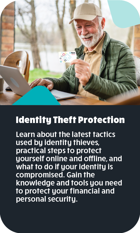 Identity Theft Protection Learn about the latest tactics used by identity thieves, practical steps to protect yourself online and offline, and what to do if your identity is compromised. Gain the knowledge and tools you need to protect your financial and personal security.