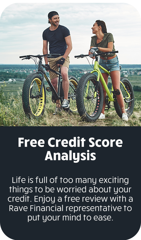 Free credit score analysis. Life is full of too many things to be worried about your credit. Enjoy a free review with a Rave Financial representative to put your mind to ease.